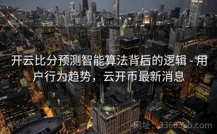 开云比分预测智能算法背后的逻辑 - 用户行为趋势，云开币最新消息