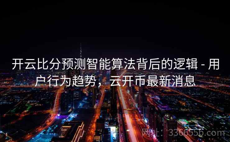 开云比分预测智能算法背后的逻辑 - 用户行为趋势，云开币最新消息
