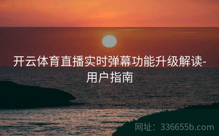 开云体育直播实时弹幕功能升级解读-用户指南