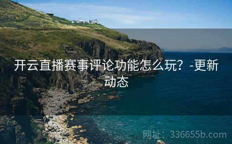 开云直播赛事评论功能怎么玩？-更新动态