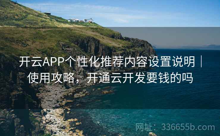 开云APP个性化推荐内容设置说明｜使用攻略，开通云开发要钱的吗