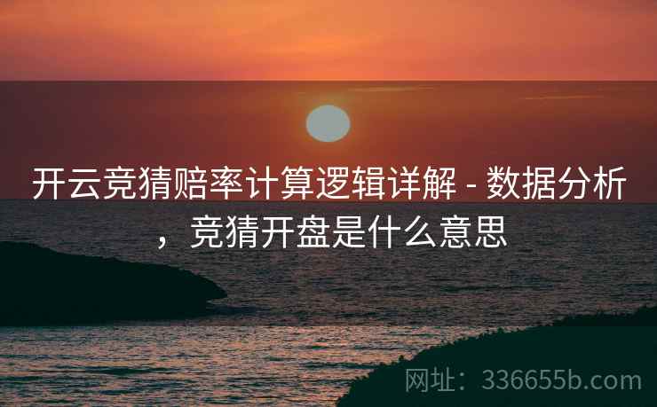 开云竞猜赔率计算逻辑详解 - 数据分析，竞猜开盘是什么意思