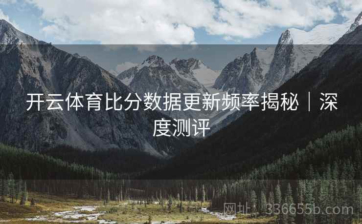 开云体育比分数据更新频率揭秘｜深度测评