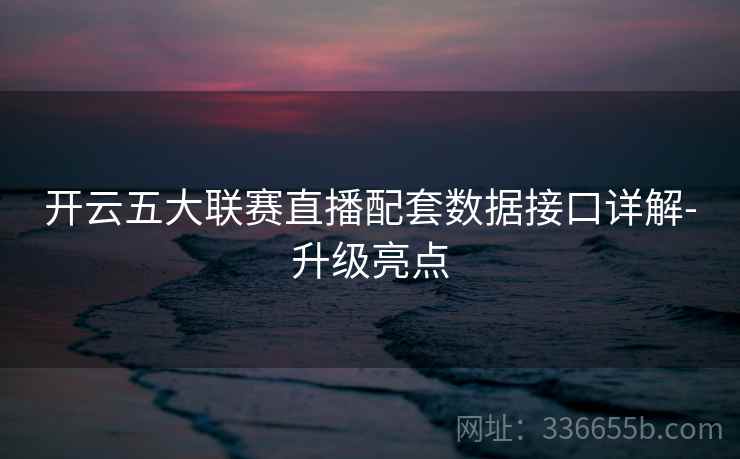 开云五大联赛直播配套数据接口详解-升级亮点