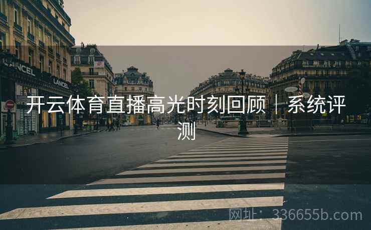 开云体育直播高光时刻回顾｜系统评测
