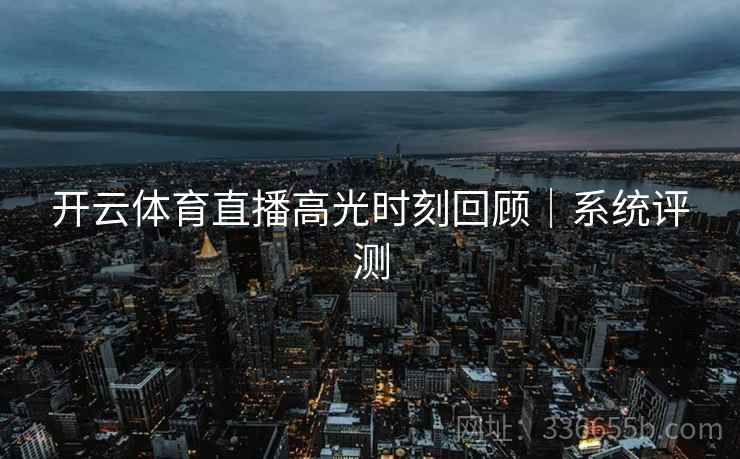 开云体育直播高光时刻回顾｜系统评测