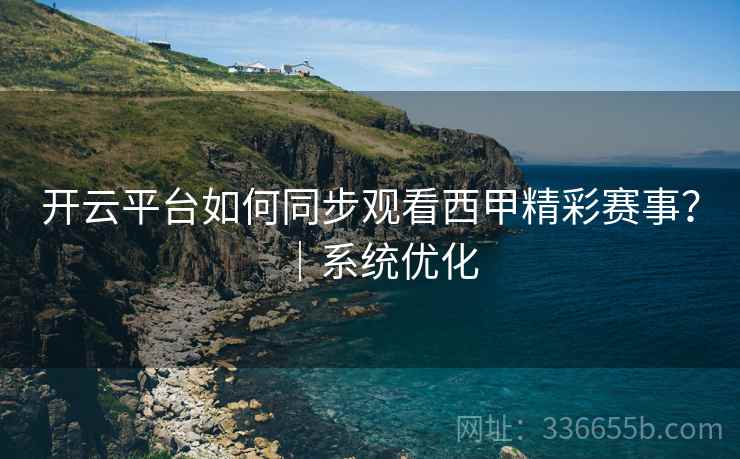 开云平台如何同步观看西甲精彩赛事？｜系统优化