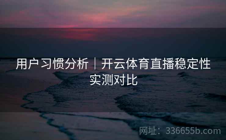 用户习惯分析｜开云体育直播稳定性实测对比