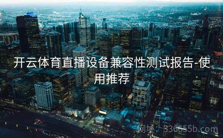 开云体育直播设备兼容性测试报告-使用推荐