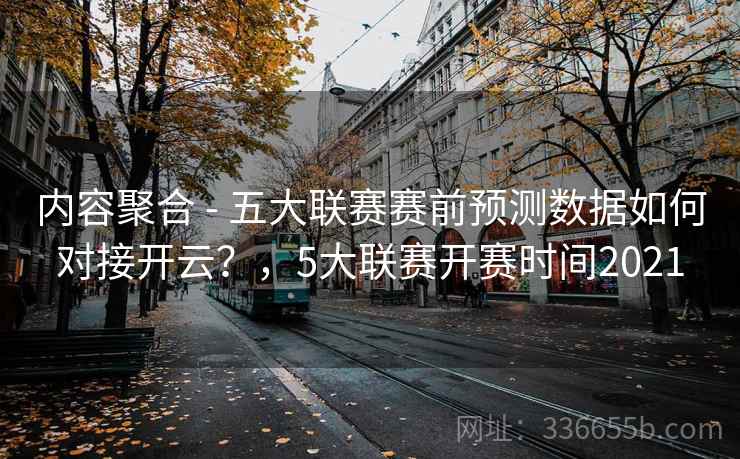 内容聚合 - 五大联赛赛前预测数据如何对接开云？，5大联赛开赛时间2021