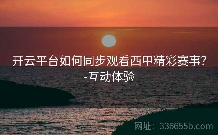 开云平台如何同步观看西甲精彩赛事？-互动体验