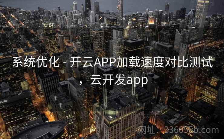 系统优化 - 开云APP加载速度对比测试，云开发app