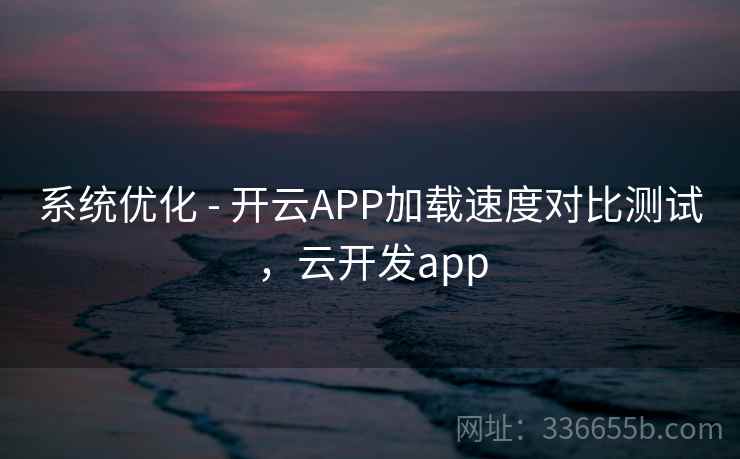 系统优化 - 开云APP加载速度对比测试，云开发app