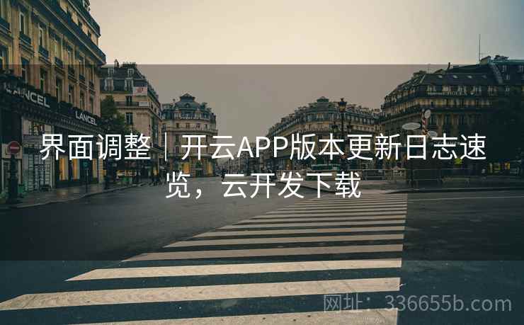 界面调整｜开云APP版本更新日志速览，云开发下载