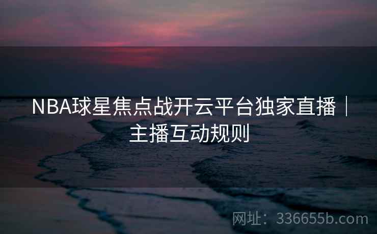 NBA球星焦点战开云平台独家直播｜主播互动规则