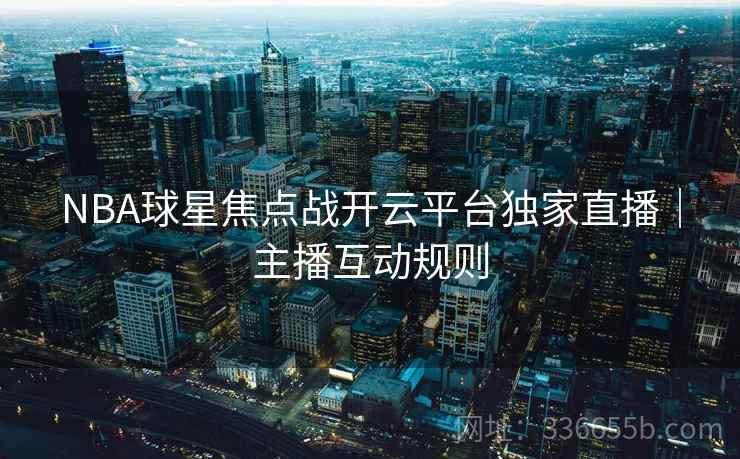 NBA球星焦点战开云平台独家直播｜主播互动规则