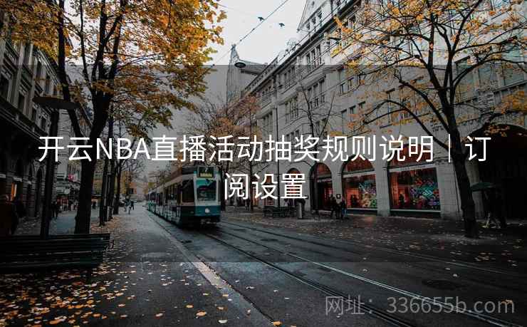 开云NBA直播活动抽奖规则说明｜订阅设置