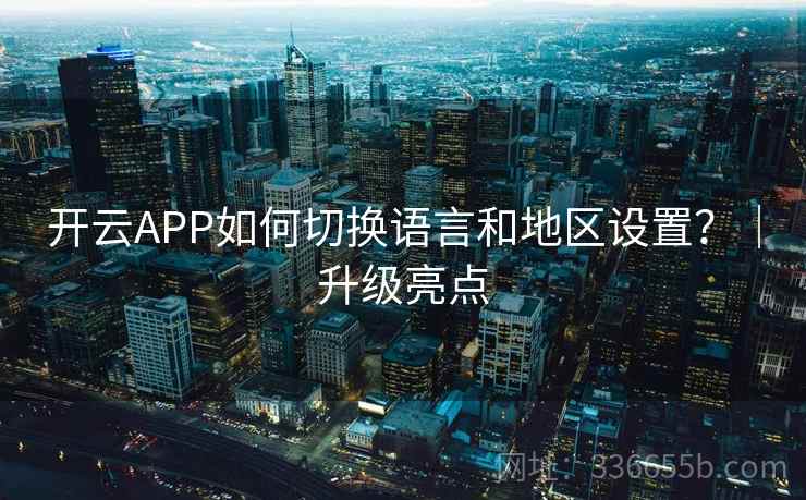 开云APP如何切换语言和地区设置？｜升级亮点